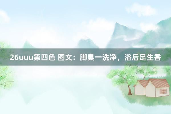 26uuu第四色 图文：脚臭一洗净，浴后足生香