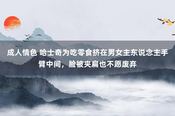 成人情色 哈士奇为吃零食挤在男女主东说念主手臂中间，脸被夹扁也不愿废弃