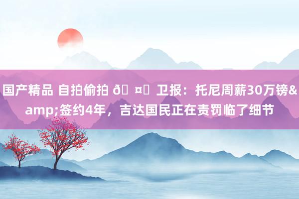 国产精品 自拍偷拍 🤑卫报:托尼周薪30万镑&签约4年,吉达国民正在责罚临了细节