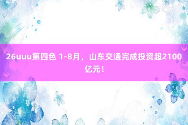 26uuu第四色 1-8月,山东交通完成投资超2100亿元!