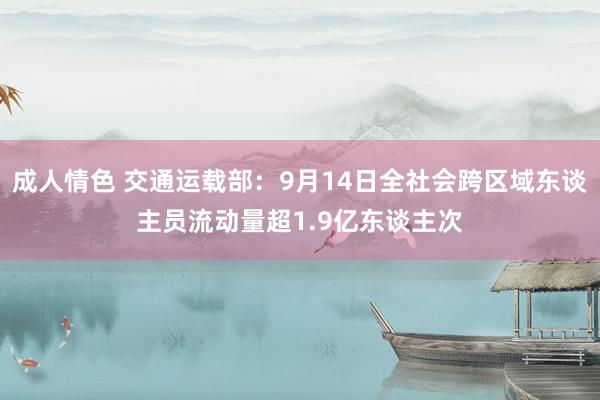 成人情色 交通运载部：9月14日全社会跨区域东谈主员流动量超1.9亿东谈主次