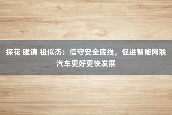 探花 眼镜 祖似杰：信守安全底线，促进智能网联汽车更好更快发展