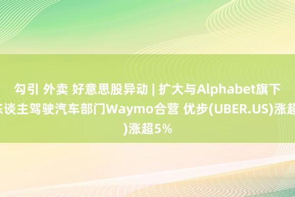 勾引 外卖 好意思股异动 | 扩大与Alphabet旗下无东谈主驾驶汽车部门Waymo合营 优步(UBER.US)涨超5%