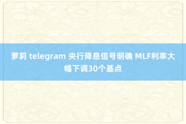 萝莉 telegram 央行降息信号明确 MLF利率大幅下调30个基点