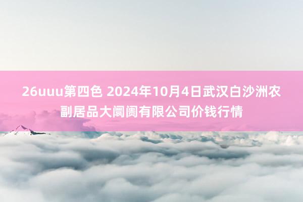 26uuu第四色 2024年10月4日武汉白沙洲农副居品大阛阓有限公司价钱行情