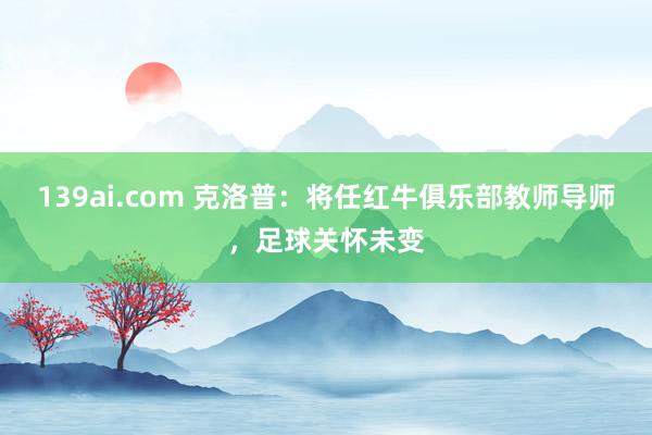 139ai.com 克洛普:将任红牛俱乐部教师导师,足球关怀未变