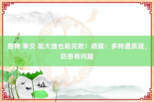 推特 拳交 能大捷也能完败!德媒:多特遭质疑,防患有问题
