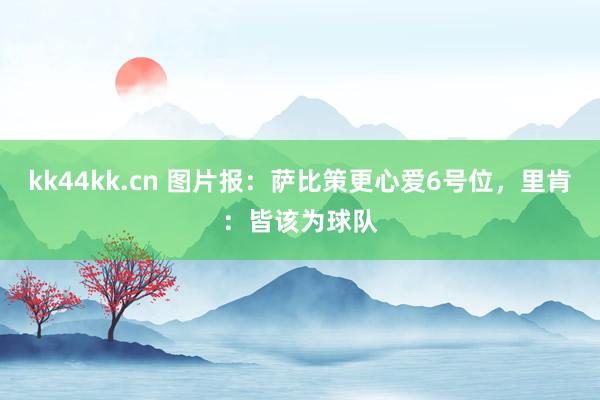 kk44kk.cn 图片报:萨比策更心爱6号位,里肯:皆该为球队