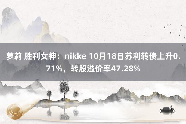 萝莉 胜利女神：nikke 10月18日苏利转债上升0.71%，转股溢价率47.28%