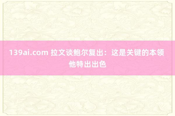 139ai.com 拉文谈鲍尔复出:这是关键的本领 他特出出色