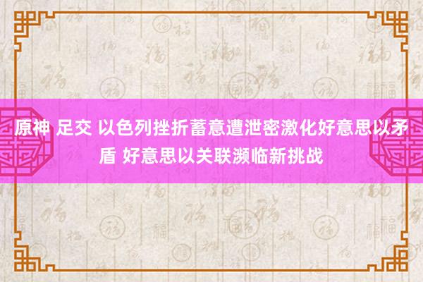 原神 足交 以色列挫折蓄意遭泄密激化好意思以矛盾 好意思以关联濒临新挑战