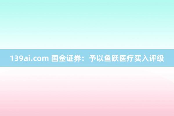 139ai.com 国金证券：予以鱼跃医疗买入评级