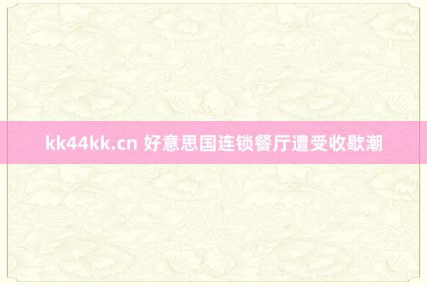 kk44kk.cn 好意思国连锁餐厅遭受收歇潮