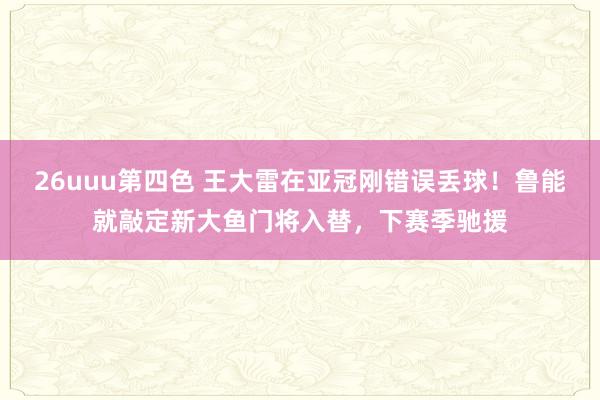 26uuu第四色 王大雷在亚冠刚错误丢球！鲁能就敲定新大鱼门将入替，下赛季驰援