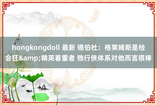 hongkongdoll 最新 锡伯杜：格莱姆斯是检会狂&精英看重者 独行侠体系对他而言很棒