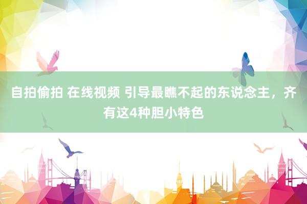自拍偷拍 在线视频 引导最瞧不起的东说念主,齐有这4种胆小特色