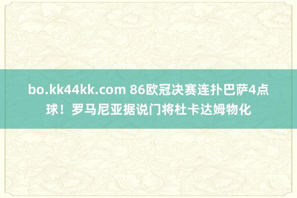 bo.kk44kk.com 86欧冠决赛连扑巴萨4点球!罗马尼亚据说门将杜卡达姆物化