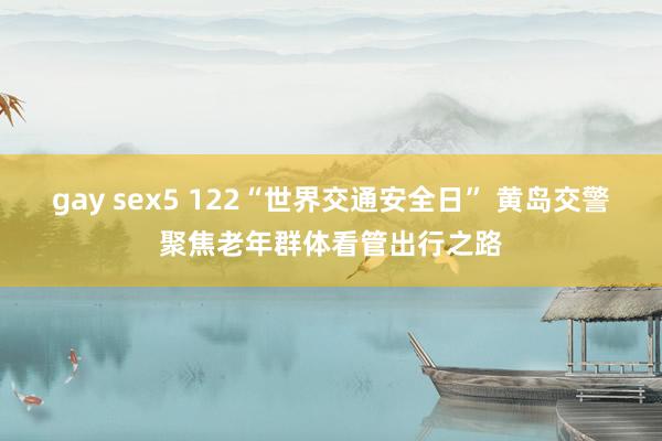 gay sex5 122“世界交通安全日” 黄岛交警聚焦老年群体看管出行之路