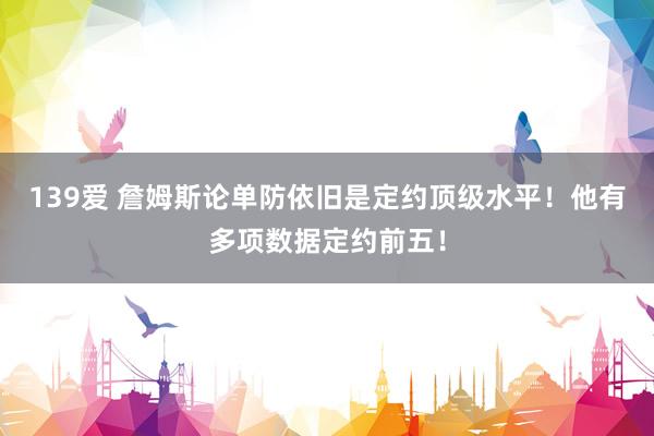 139爱 詹姆斯论单防依旧是定约顶级水平！他有多项数据定约前五！