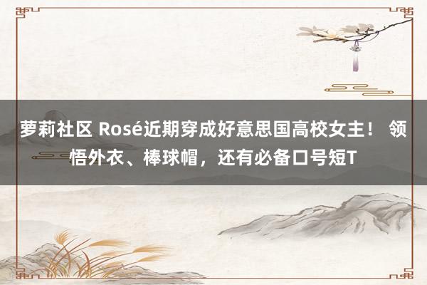 萝莉社区 Rosé近期穿成好意思国高校女主！ 领悟外衣、棒球帽，还有必备口号短T