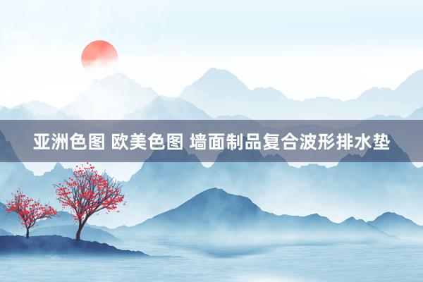 亚洲色图 欧美色图 墙面制品复合波形排水垫