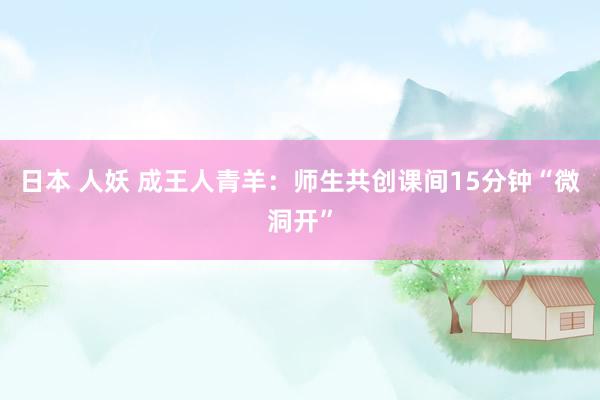 日本 人妖 成王人青羊：师生共创课间15分钟“微洞开”