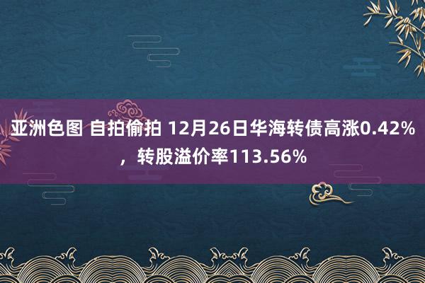 亚洲色图 自拍偷拍 12月26日华海转债高涨0.42%,转股溢价率113.56%
