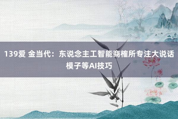 139爱 金当代:东说念主工智能商榷所专注大说话模子等AI技巧