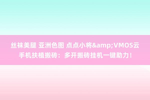 丝袜美腿 亚洲色图 点点小将&VMOS云手机扶植搬砖：多开搬砖挂机一键助力！