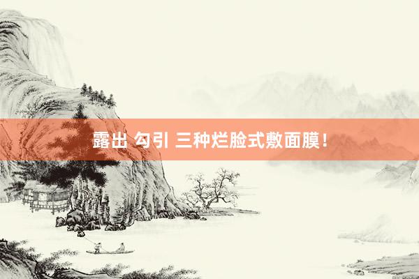 露出 勾引 三种烂脸式敷面膜！