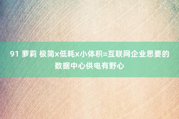 91 萝莉 极简x低耗x小体积=互联网企业思要的数据中心供电有野心