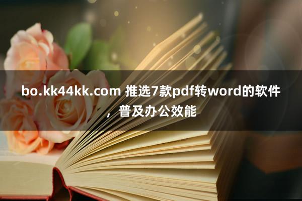 bo.kk44kk.com 推选7款pdf转word的软件，普及办公效能