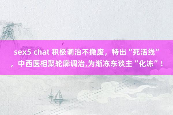 sex5 chat 积极调治不撤废，特出“死活线”，中西医相聚轮廓调治，为渐冻东谈主“化冻”！