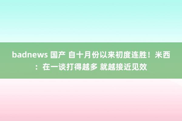 badnews 国产 自十月份以来初度连胜！米西：在一谈打得越多 就越接近见效