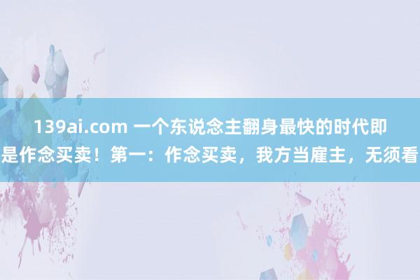139ai.com 一个东说念主翻身最快的时代即是作念买卖!第一:作念买卖,我方当雇主,无须看