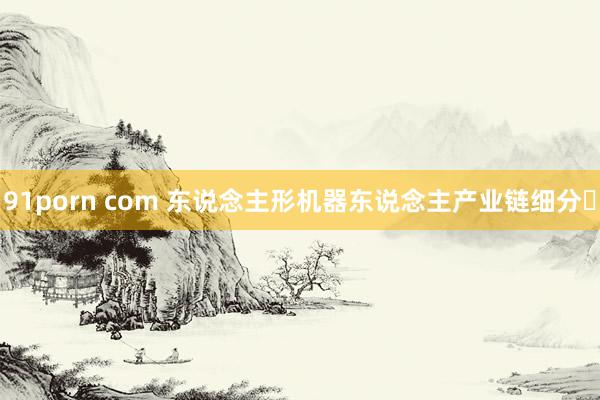 91porn com 东说念主形机器东说念主产业链细分