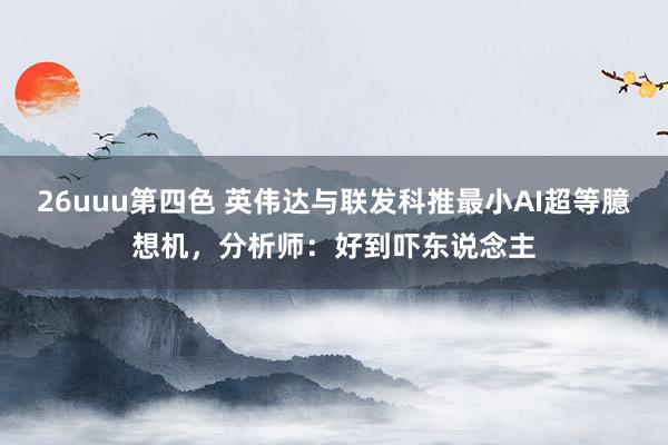 26uuu第四色 英伟达与联发科推最小AI超等臆想机，分析师：好到吓东说念主