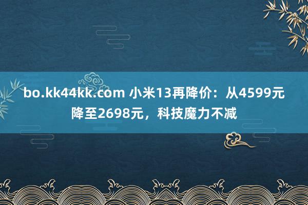 bo.kk44kk.com 小米13再降价：从4599元降至2698元，科技魔力不减