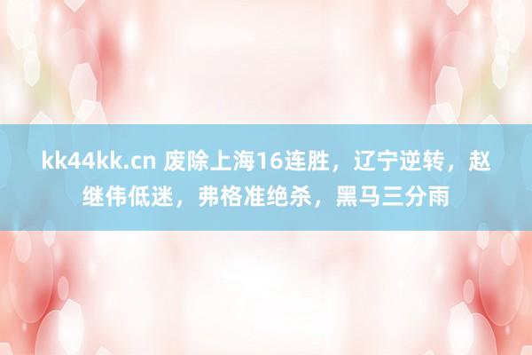 kk44kk.cn 废除上海16连胜，辽宁逆转，赵继伟低迷，弗格准绝杀，黑马三分雨