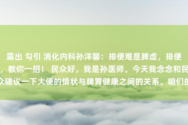 露出 勾引 消化内科孙洋馨:排便难是脾虚,排便粘是脾湿,排便干是脾热,教你一招! 民众好,我是孙医师。今天我念念和民众磋议一下大便的情状与脾胃健康之间的关系。咱们的体格像是一个复杂的系统...