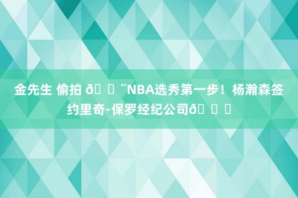 金先生 偷拍 🚨NBA选秀第一步！杨瀚森签约里奇-保罗经纪公司😍