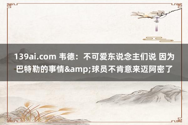 139ai.com 韦德:不可爱东说念主们说 因为巴特勒的事情&球员不肯意来迈阿密了