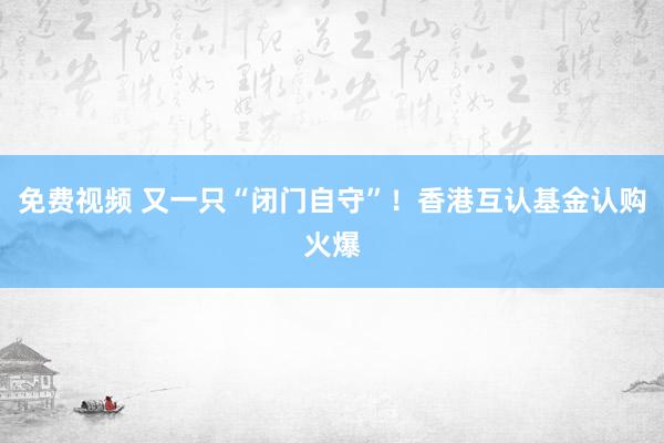 免费视频 又一只“闭门自守”！香港互认基金认购火爆