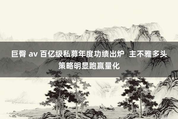 巨臀 av 百亿级私募年度功绩出炉  主不雅多头策略明显跑赢量化