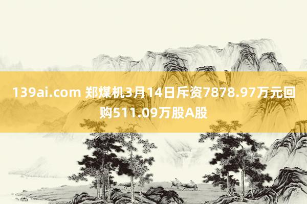 139ai.com 郑煤机3月14日斥资7878.97万元回购511.09万股A股