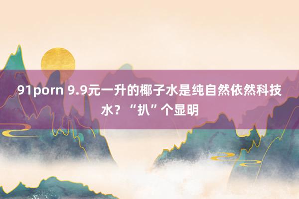 91porn 9.9元一升的椰子水是纯自然依然科技水?“扒”个显明