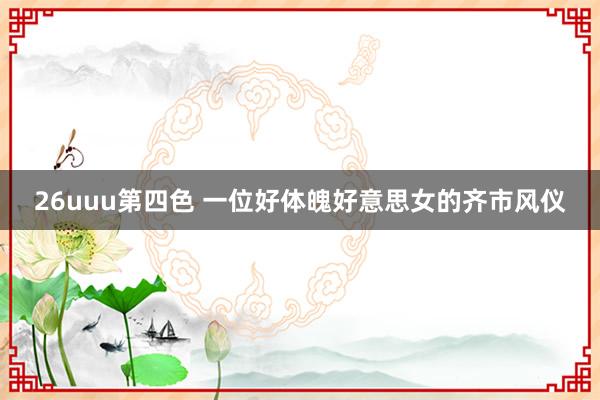 26uuu第四色 一位好体魄好意思女的齐市风仪