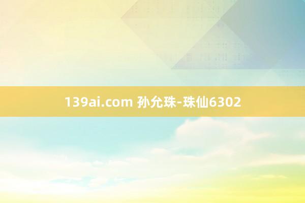 139ai.com 孙允珠-珠仙6302