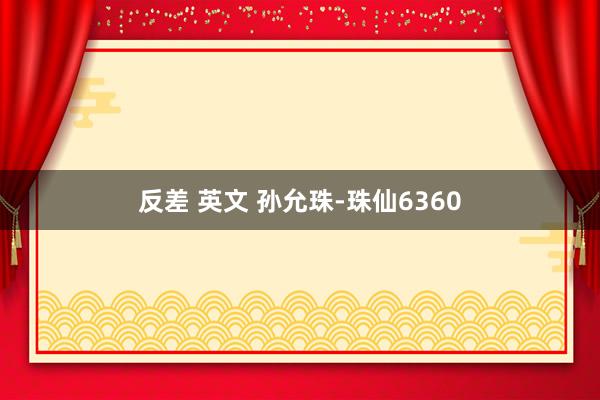 反差 英文 孙允珠-珠仙6360