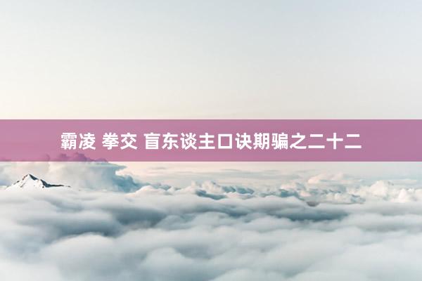 霸凌 拳交 盲东谈主口诀期骗之二十二